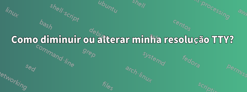 Como diminuir ou alterar minha resolução TTY?