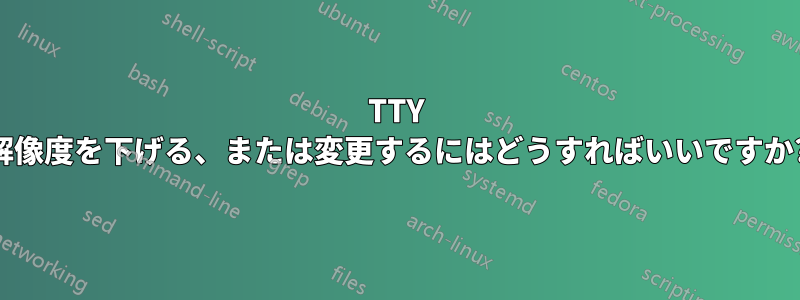 TTY 解像度を下げる、または変更するにはどうすればいいですか?