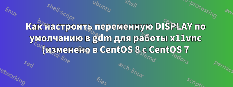 Как настроить переменную DISPLAY по умолчанию в gdm для работы x11vnc (изменено в CentOS 8 с CentOS 7)