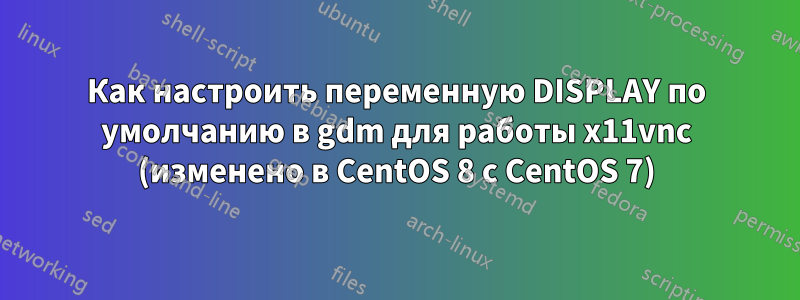 Как настроить переменную DISPLAY по умолчанию в gdm для работы x11vnc (изменено в CentOS 8 с CentOS 7)