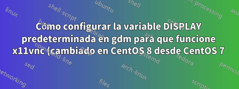 Cómo configurar la variable DISPLAY predeterminada en gdm para que funcione x11vnc (cambiado en CentOS 8 desde CentOS 7)
