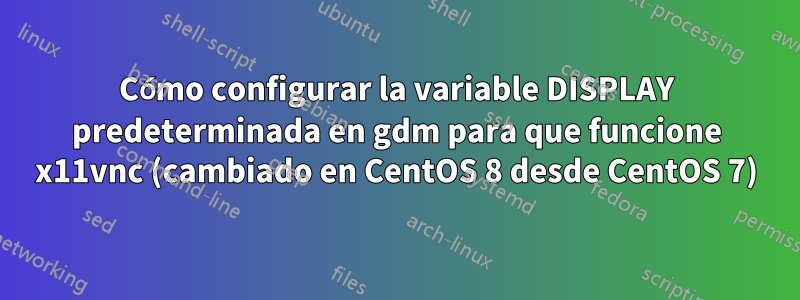 Cómo configurar la variable DISPLAY predeterminada en gdm para que funcione x11vnc (cambiado en CentOS 8 desde CentOS 7)