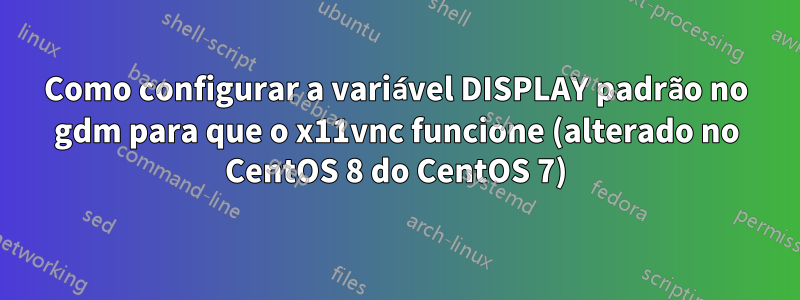 Como configurar a variável DISPLAY padrão no gdm para que o x11vnc funcione (alterado no CentOS 8 do CentOS 7)