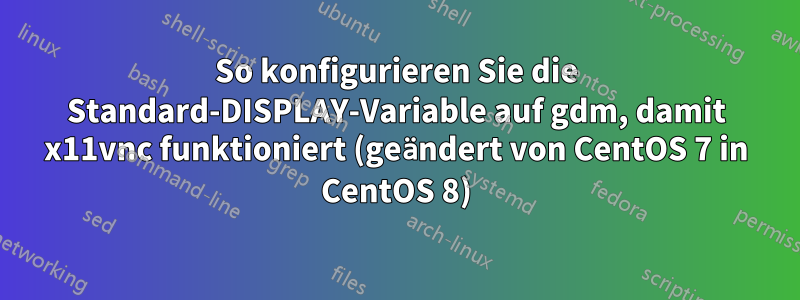 So konfigurieren Sie die Standard-DISPLAY-Variable auf gdm, damit x11vnc funktioniert (geändert von CentOS 7 in CentOS 8)