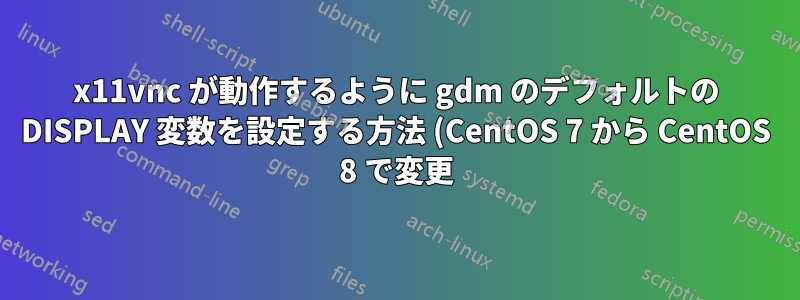 x11vnc が動作するように gdm のデフォルトの DISPLAY 変数を設定する方法 (CentOS 7 から CentOS 8 で変更)
