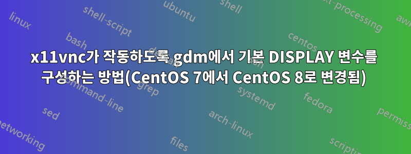 x11vnc가 작동하도록 gdm에서 기본 DISPLAY 변수를 구성하는 방법(CentOS 7에서 CentOS 8로 변경됨)