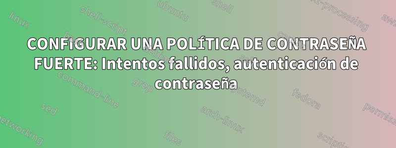 CONFIGURAR UNA POLÍTICA DE CONTRASEÑA FUERTE: Intentos fallidos, autenticación de contraseña