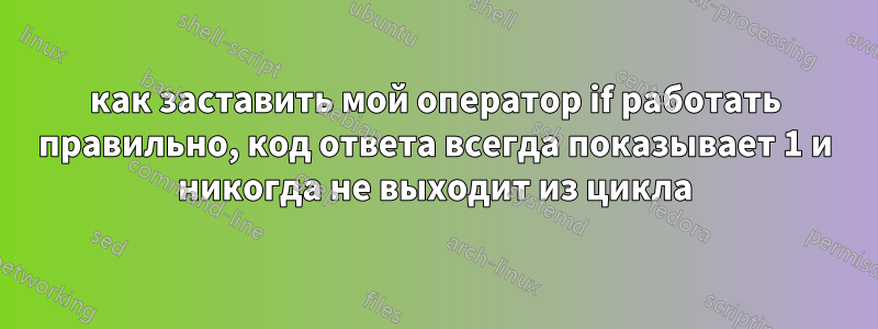 как заставить мой оператор if работать правильно, код ответа всегда показывает 1 и никогда не выходит из цикла