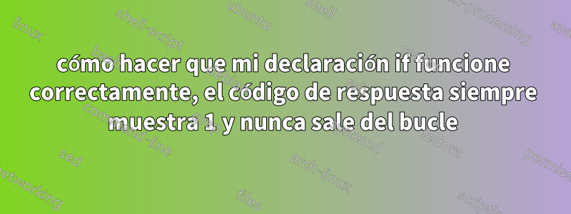 cómo hacer que mi declaración if funcione correctamente, el código de respuesta siempre muestra 1 y nunca sale del bucle