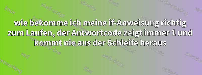 wie bekomme ich meine if-Anweisung richtig zum Laufen, der Antwortcode zeigt immer 1 und kommt nie aus der Schleife heraus