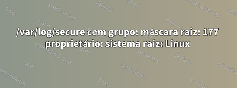 /var/log/secure com grupo: máscara raiz: 177 proprietário: sistema raiz: Linux