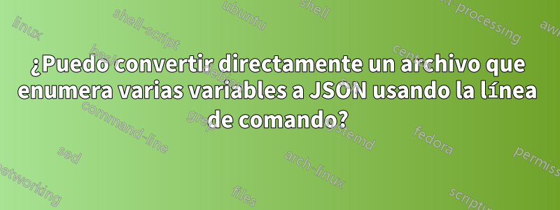 ¿Puedo convertir directamente un archivo que enumera varias variables a JSON usando la línea de comando?