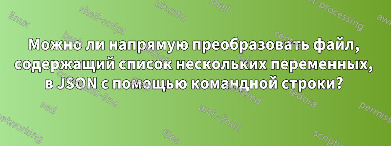 Можно ли напрямую преобразовать файл, содержащий список нескольких переменных, в JSON с помощью командной строки?