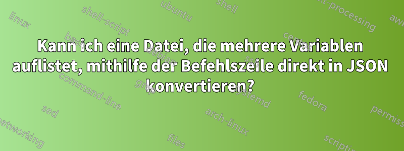 Kann ich eine Datei, die mehrere Variablen auflistet, mithilfe der Befehlszeile direkt in JSON konvertieren?