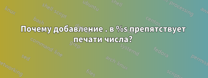 Почему добавление . в %s препятствует печати числа?