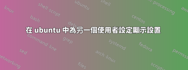 在 ubuntu 中為另一個使用者設定顯示設置