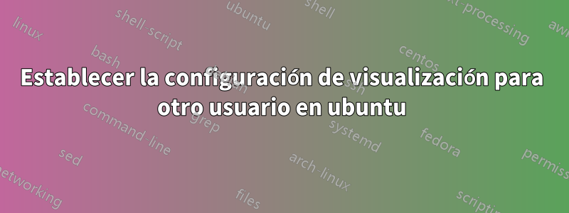 Establecer la configuración de visualización para otro usuario en ubuntu