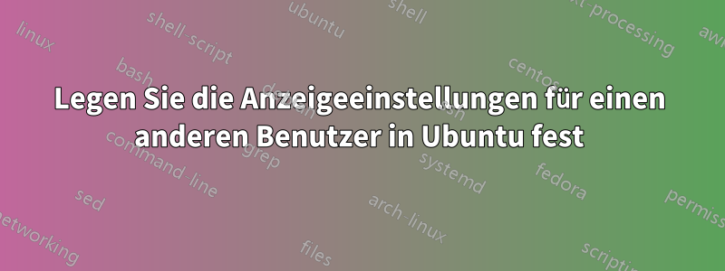 Legen Sie die Anzeigeeinstellungen für einen anderen Benutzer in Ubuntu fest