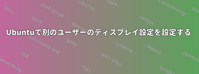 Ubuntuで別のユーザーのディスプレイ設定を設定する