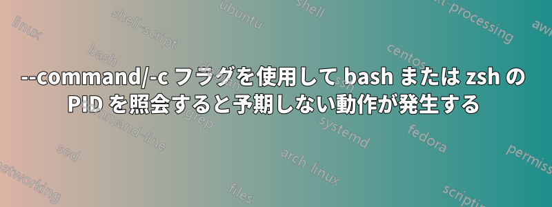 --command/-c フラグを使用して bash または zsh の PID を照会すると予期しない動作が発生する