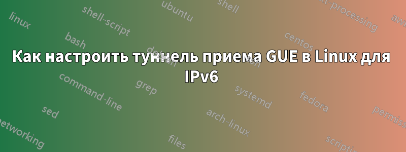 Как настроить туннель приема GUE в Linux для IPv6