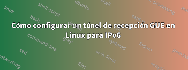 Cómo configurar un túnel de recepción GUE en Linux para IPv6