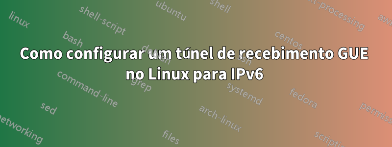 Como configurar um túnel de recebimento GUE no Linux para IPv6