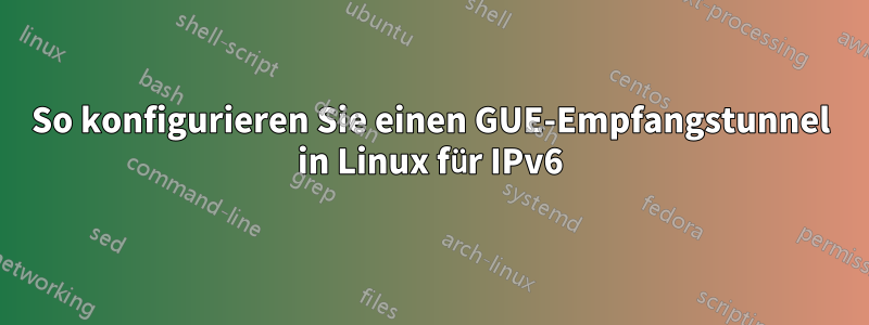 So konfigurieren Sie einen GUE-Empfangstunnel in Linux für IPv6