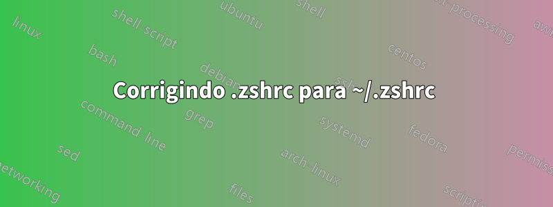 Corrigindo .zshrc para ~/.zshrc