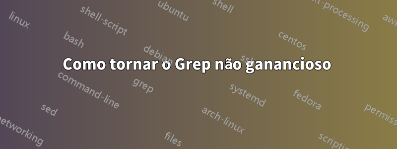 Como tornar o Grep não ganancioso