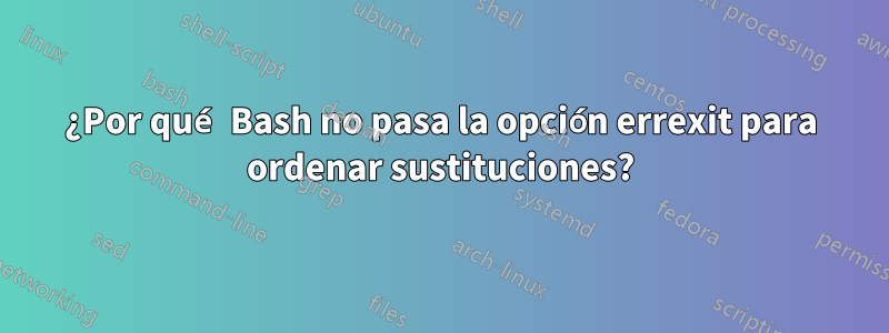 ¿Por qué Bash no pasa la opción errexit para ordenar sustituciones?