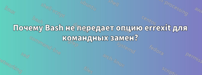 Почему Bash не передает опцию errexit для командных замен?