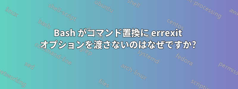 Bash がコマンド置換に errexit オプションを渡さないのはなぜですか?