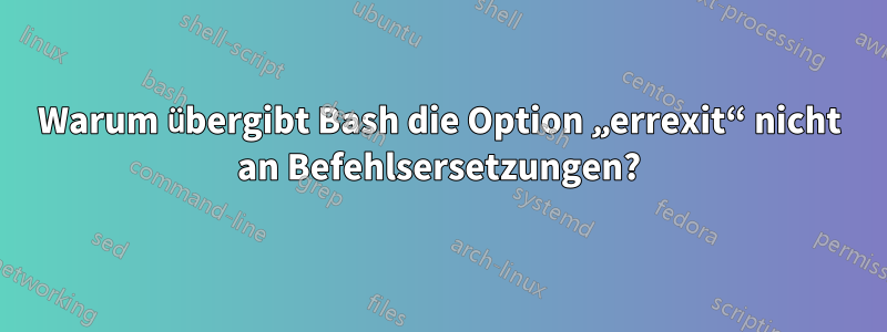 Warum übergibt Bash die Option „errexit“ nicht an Befehlsersetzungen?