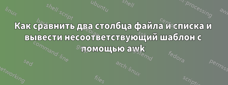 Как сравнить два столбца файла и списка и вывести несоответствующий шаблон с помощью awk