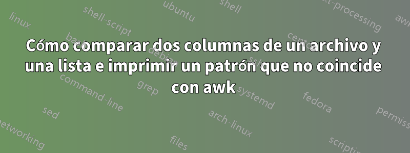 Cómo comparar dos columnas de un archivo y una lista e imprimir un patrón que no coincide con awk