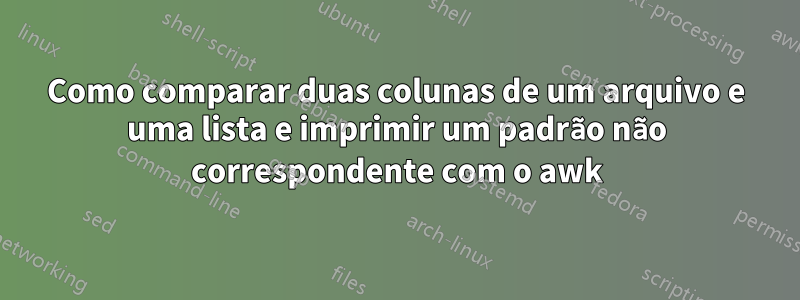 Como comparar duas colunas de um arquivo e uma lista e imprimir um padrão não correspondente com o awk