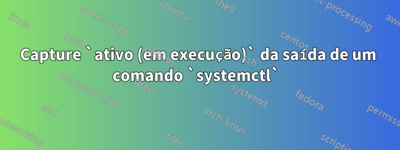 Capture `ativo (em execução)` da saída de um comando `systemctl` 