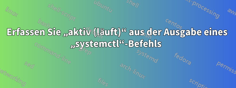 Erfassen Sie „aktiv (läuft)“ aus der Ausgabe eines „systemctl“-Befehls 