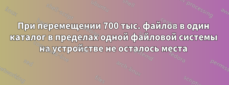 При перемещении 700 тыс. файлов в один каталог в пределах одной файловой системы на устройстве не осталось места