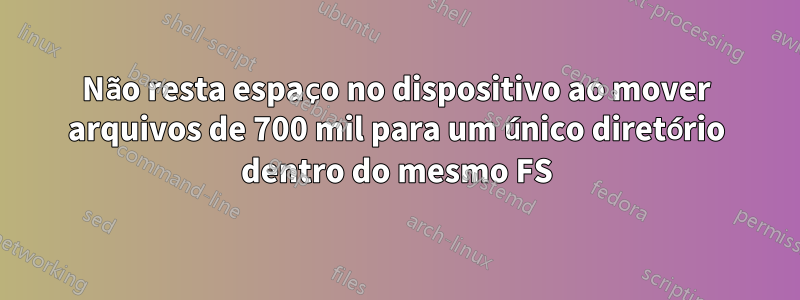 Não resta espaço no dispositivo ao mover arquivos de 700 mil para um único diretório dentro do mesmo FS