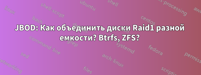 JBOD: Как объединить диски Raid1 разной емкости? Btrfs, ZFS?