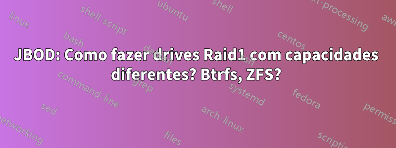 JBOD: Como fazer drives Raid1 com capacidades diferentes? Btrfs, ZFS?