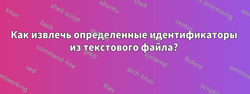 Как извлечь определенные идентификаторы из текстового файла?