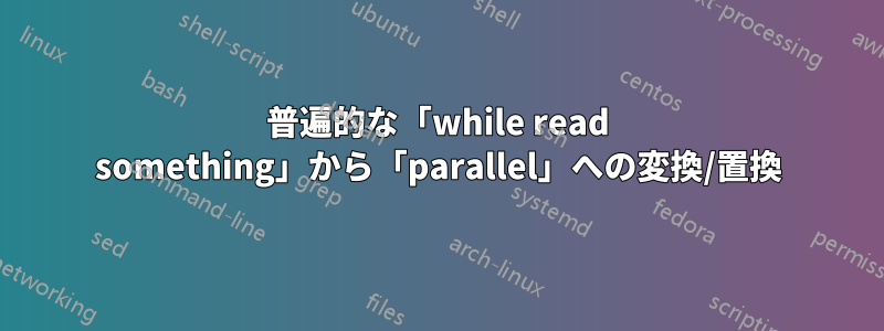 普遍的な「while read something」から「parallel」への変換/置換