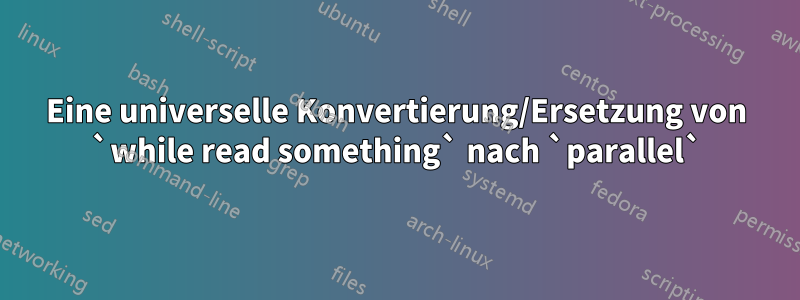 Eine universelle Konvertierung/Ersetzung von `while read something` nach `parallel`