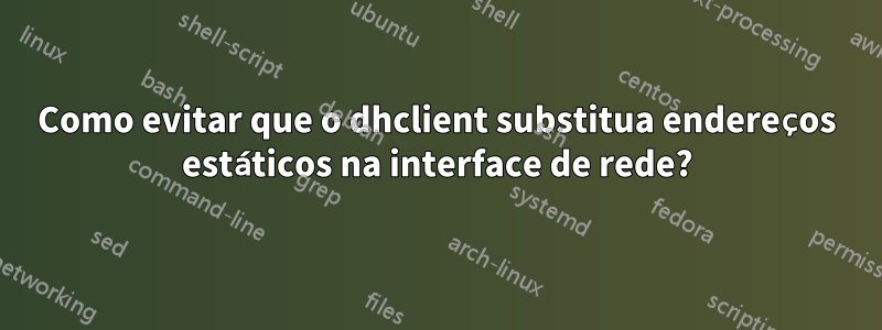 Como evitar que o dhclient substitua endereços estáticos na interface de rede?