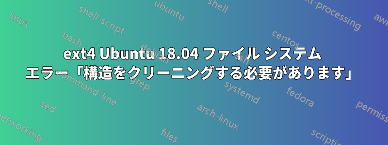 ext4 Ubuntu 18.04 ファイル システム エラー「構造をクリーニングする必要があります」