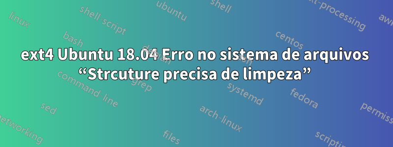 ext4 Ubuntu 18.04 Erro no sistema de arquivos “Strcuture precisa de limpeza”