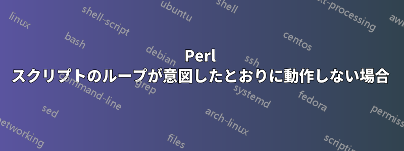 Perl スクリプトのループが意図したとおりに動作しない場合